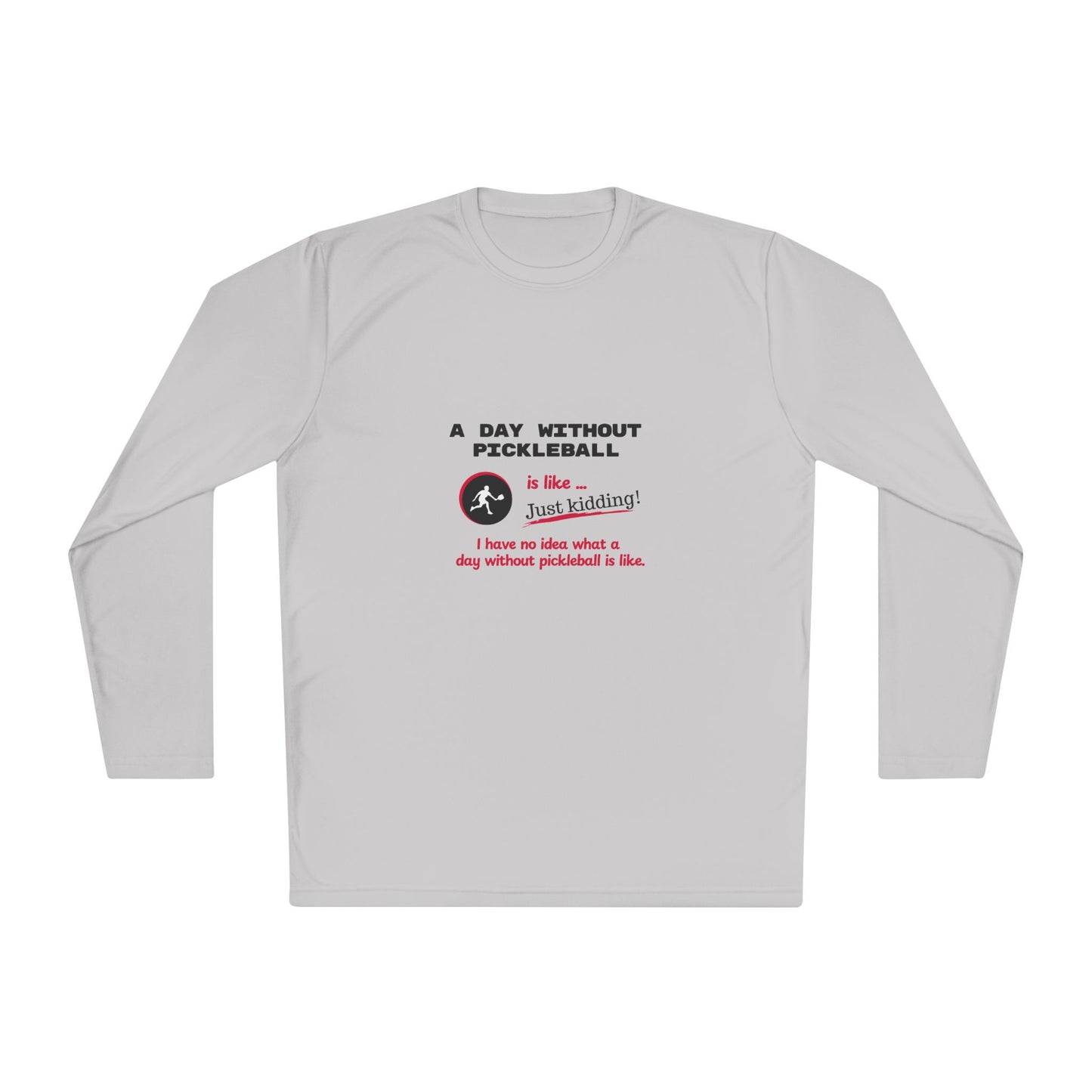 A Day Without Pickleball is Like ... Just Kidding! - Long Sleeved Wicking Shirt