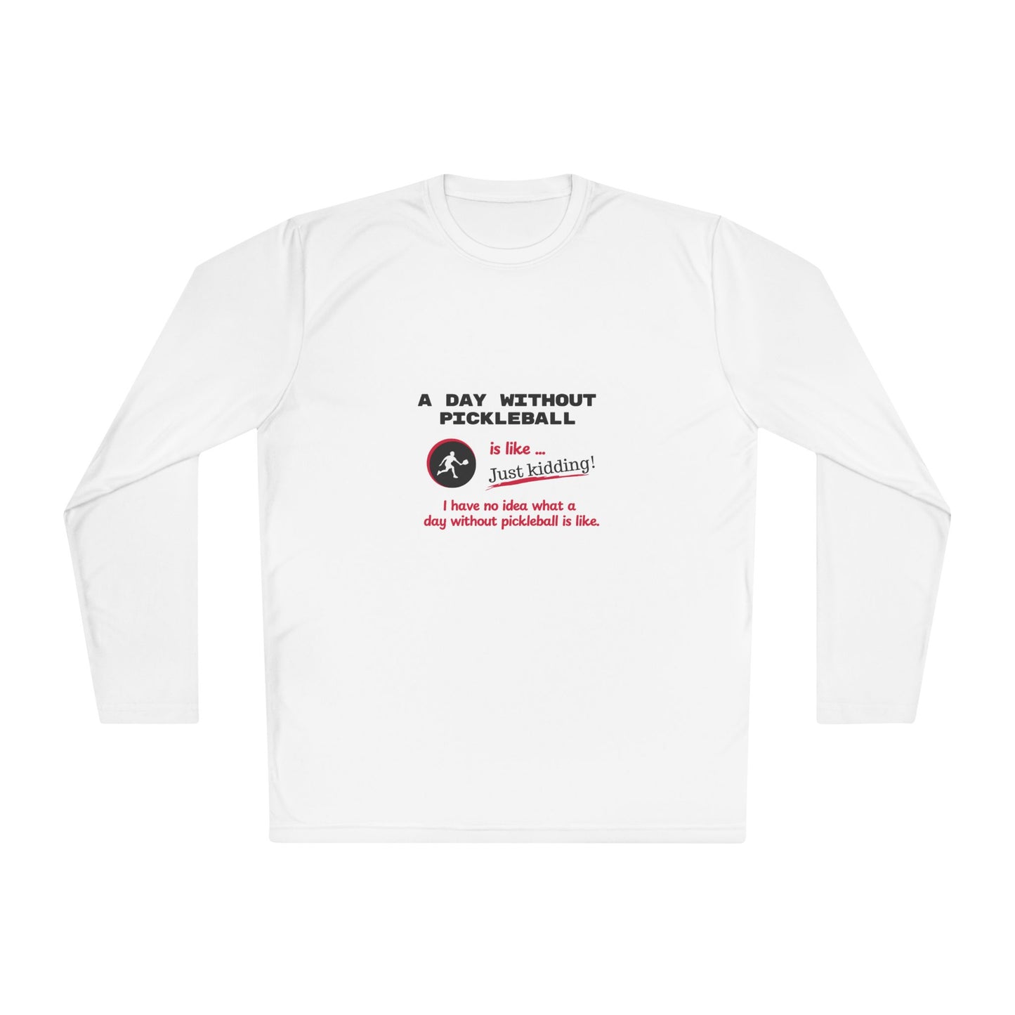 A Day Without Pickleball is Like ... Just Kidding! - Long Sleeved Wicking Shirt